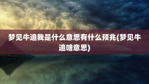 梦见牛追我是什么意思有什么预兆(梦见牛追啥意思)