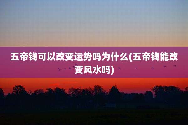 五帝钱可以改变运势吗为什么(五帝钱能改变风水吗)