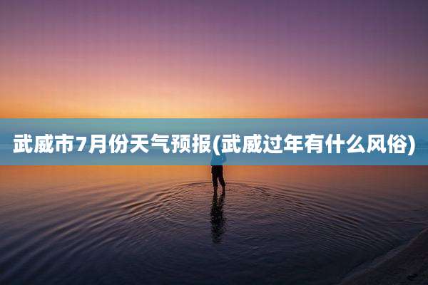 武威市7月份天气预报(武威过年有什么风俗)