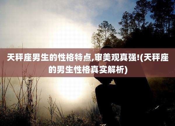 天秤座男生的性格特点,审美观真强!(天秤座的男生性格真实解析)