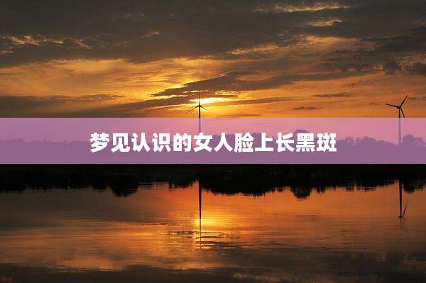 梦见认识的女人脸上长黑斑