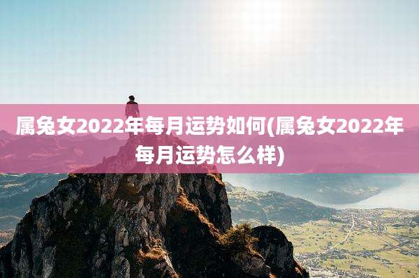 属兔女2022年每月运势如何(属兔女2022年每月运势怎么样)