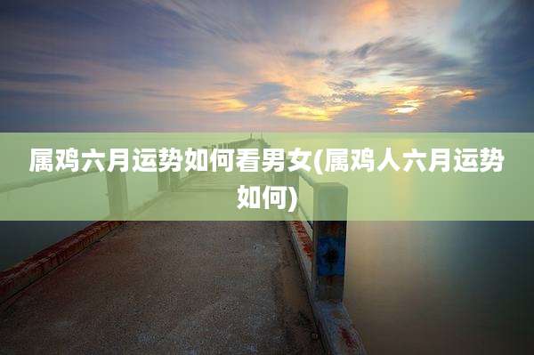 属鸡六月运势如何看男女(属鸡人六月运势如何)