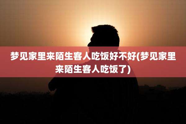 梦见家里来陌生客人吃饭好不好(梦见家里来陌生客人吃饭了)