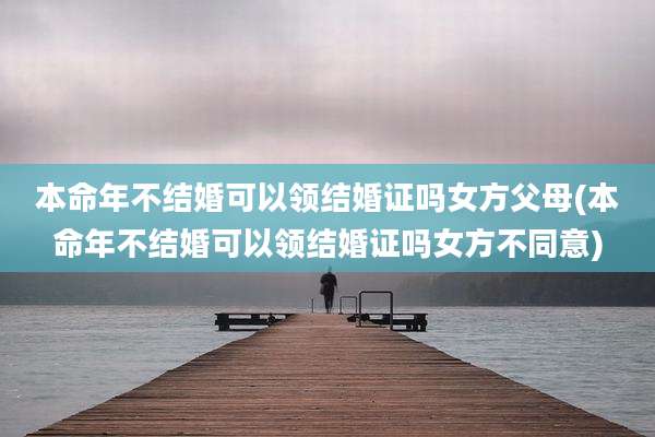 本命年不结婚可以领结婚证吗女方父母(本命年不结婚可以领结婚证吗女方不同意)