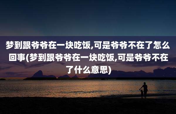 梦到跟爷爷在一块吃饭,可是爷爷不在了怎么回事(梦到跟爷爷在一块吃饭,可是爷爷不在了什么意思)