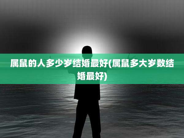 属鼠的人多少岁结婚最好(属鼠多大岁数结婚最好)