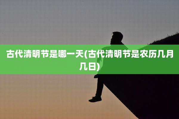古代清明节是哪一天(古代清明节是农历几月几日)