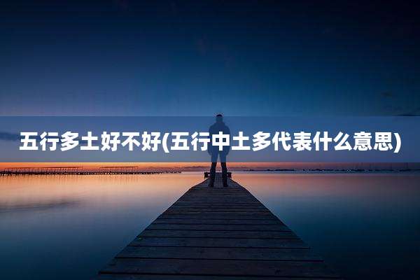 五行多土好不好(五行中土多代表什么意思)