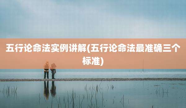 五行论命法实例讲解(五行论命法最准确三个标准)