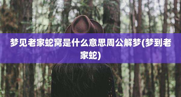 梦见老家蛇窝是什么意思周公解梦(梦到老家蛇)