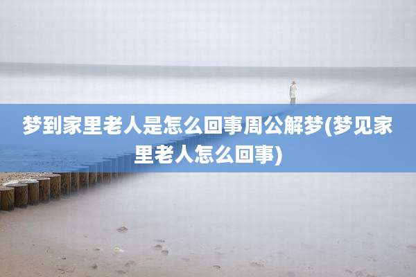 梦到家里老人是怎么回事周公解梦(梦见家里老人怎么回事)