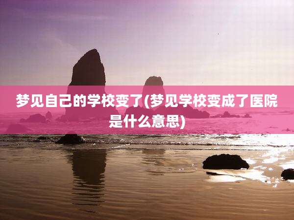 梦见自己的学校变了(梦见学校变成了医院是什么意思)