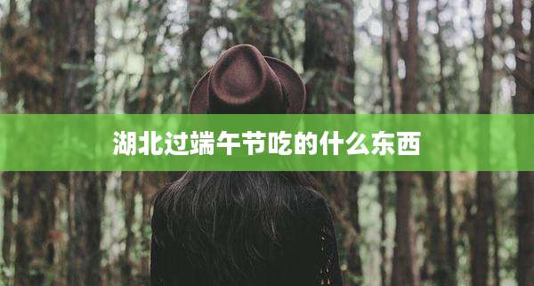 湖北过端午节吃的什么东西