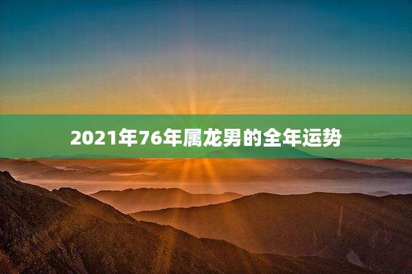2021年76年属龙男的全年运势
