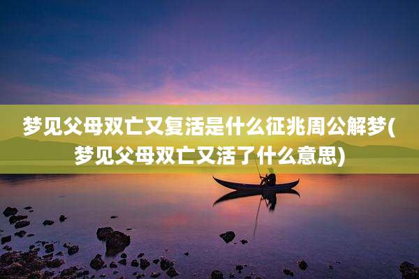 梦见父母双亡又复活是什么征兆周公解梦(梦见父母双亡又活了什么意思)