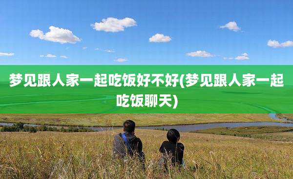 梦见跟人家一起吃饭好不好(梦见跟人家一起吃饭聊天)