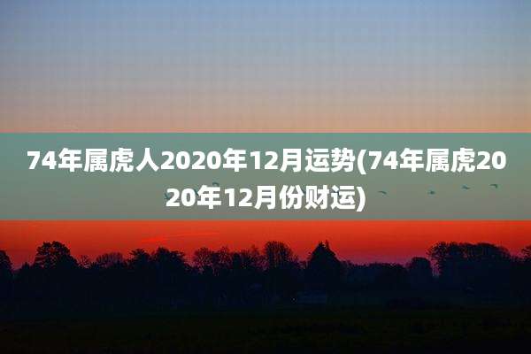 74年属虎人2020年12月运势(74年属虎2020年12月份财运)