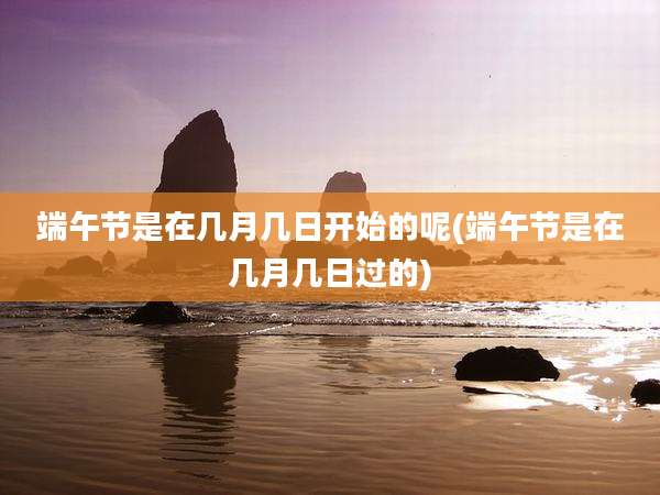 端午节是在几月几日开始的呢(端午节是在几月几日过的)