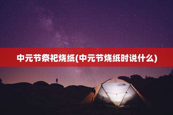 中元节祭祀烧纸(中元节烧纸时说什么)