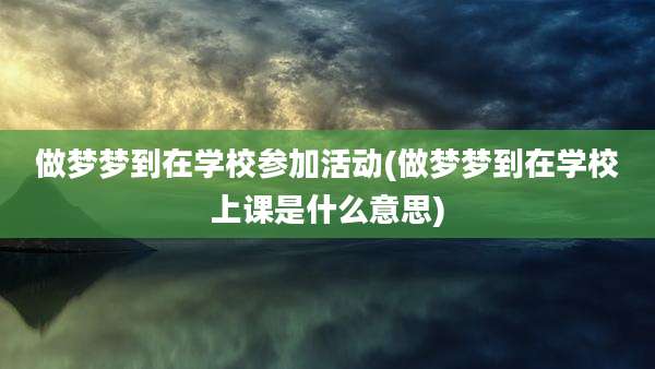 做梦梦到在学校参加活动(做梦梦到在学校上课是什么意思)