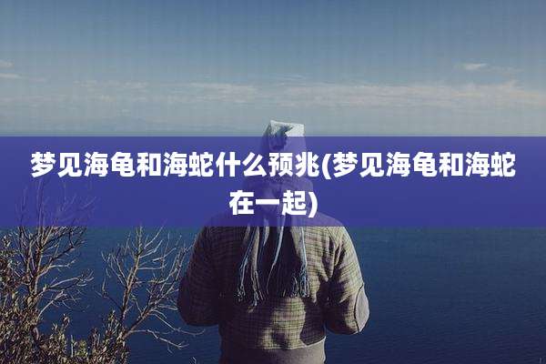 梦见海龟和海蛇什么预兆(梦见海龟和海蛇在一起)