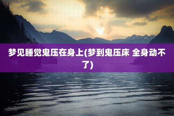 梦见睡觉鬼压在身上(梦到鬼压床 全身动不了)
