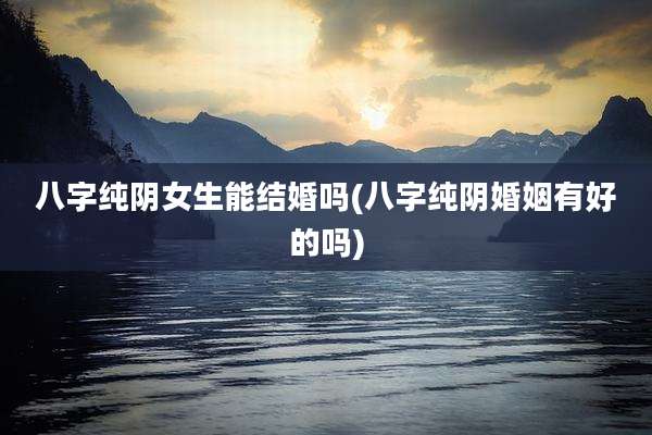 八字纯阴女生能结婚吗(八字纯阴婚姻有好的吗)