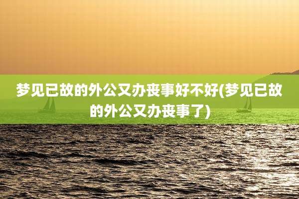 梦见已故的外公又办丧事好不好(梦见已故的外公又办丧事了)