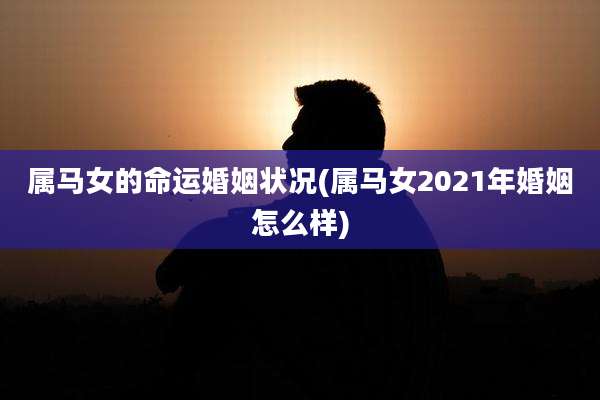 属马女的命运婚姻状况(属马女2021年婚姻怎么样)