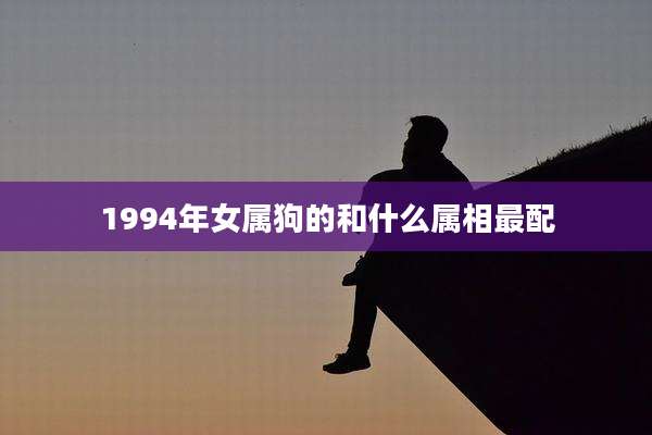 1994年女属狗的和什么属相最配