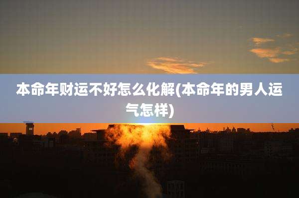 本命年财运不好怎么化解(本命年的男人运气怎样)