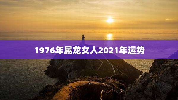 1976年属龙女人2021年运势