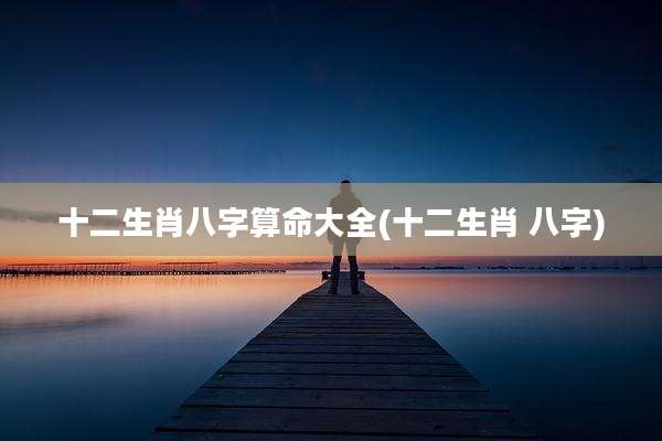 十二生肖八字算命大全(十二生肖 八字)
