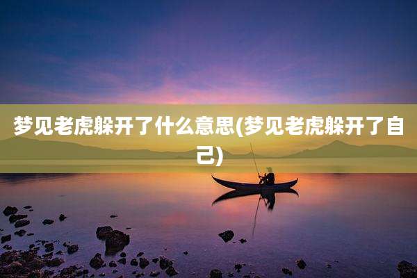 梦见老虎躲开了什么意思(梦见老虎躲开了自己)