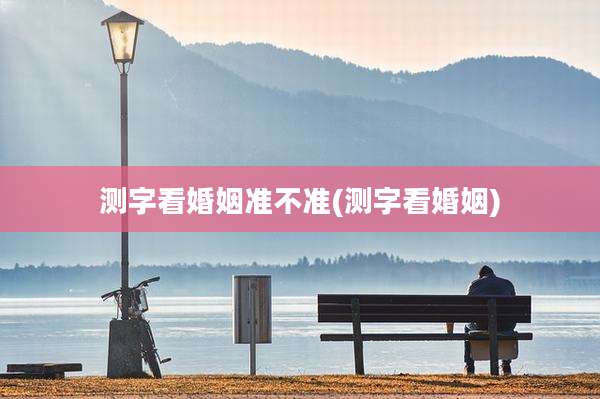 测字看婚姻准不准(测字看婚姻)