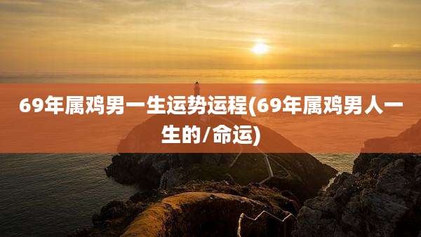 69年属鸡男一生运势运程(69年属鸡男人一生的/命运)