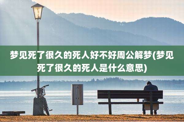 梦见死了很久的死人好不好周公解梦(梦见死了很久的死人是什么意思)