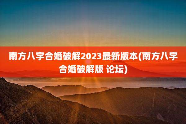 南方八字合婚破解2023最新版本(南方八字合婚破解版 论坛)