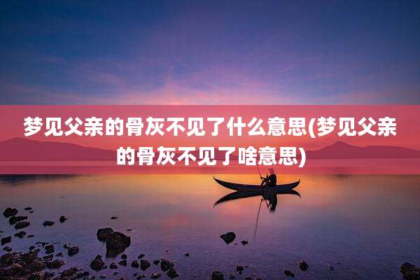 梦见父亲的骨灰不见了什么意思(梦见父亲的骨灰不见了啥意思)