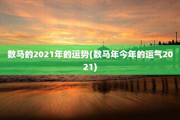 数马的2021年的运势(数马年今年的运气2021)