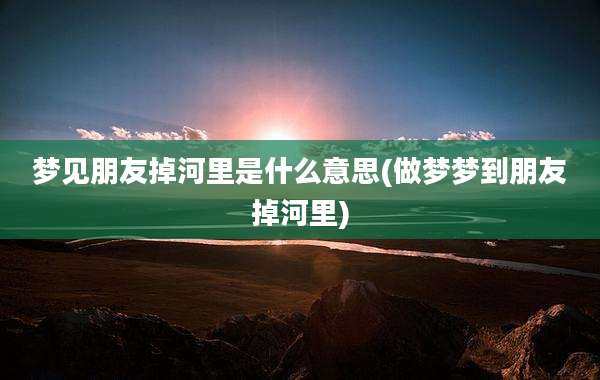 梦见朋友掉河里是什么意思(做梦梦到朋友掉河里)
