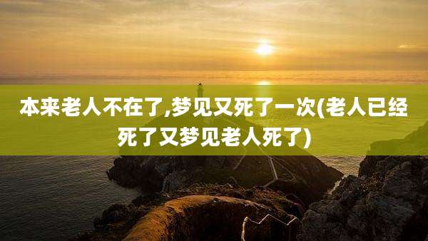 本来老人不在了,梦见又死了一次(老人已经死了又梦见老人死了)