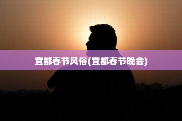 宜都春节风俗(宜都春节晚会)