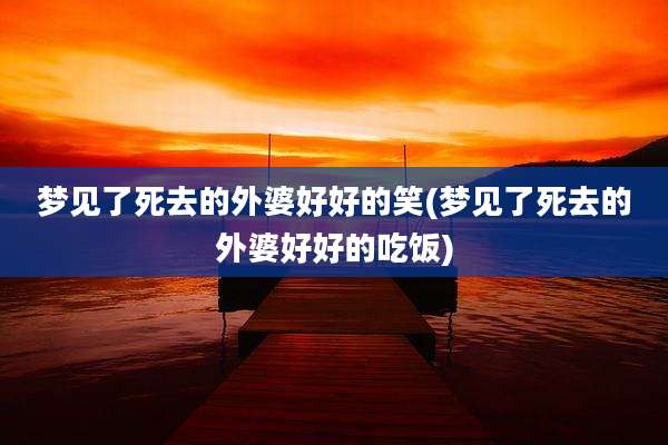 梦见了死去的外婆好好的笑(梦见了死去的外婆好好的吃饭)