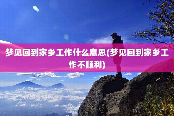 梦见回到家乡工作什么意思(梦见回到家乡工作不顺利)