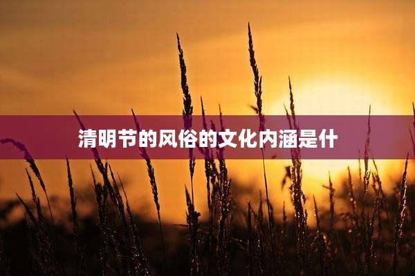 清明节的风俗的文化内涵是什