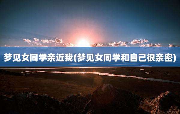 梦见女同学亲近我(梦见女同学和自己很亲密)