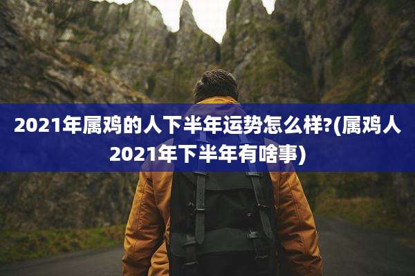 2021年属鸡的人下半年运势怎么样?(属鸡人2021年下半年有啥事)