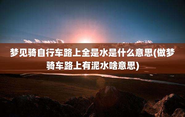 梦见骑自行车路上全是水是什么意思(做梦骑车路上有泥水啥意思)